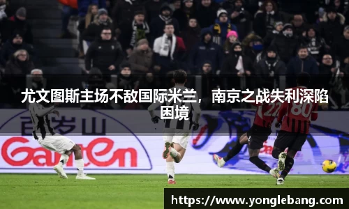 尤文图斯主场不敌国际米兰，南京之战失利深陷困境