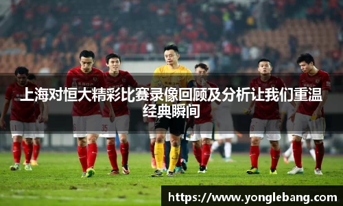 上海对恒大精彩比赛录像回顾及分析让我们重温经典瞬间