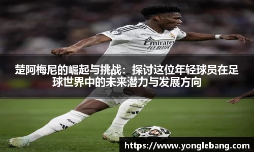 楚阿梅尼的崛起与挑战：探讨这位年轻球员在足球世界中的未来潜力与发展方向