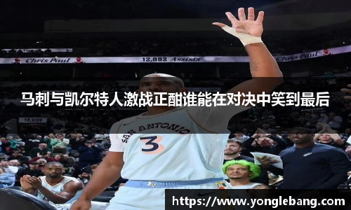 马刺与凯尔特人激战正酣谁能在对决中笑到最后