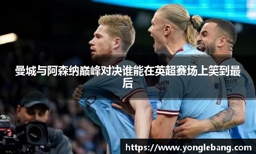 曼城与阿森纳巅峰对决谁能在英超赛场上笑到最后