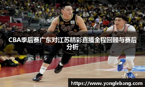 CBA季后赛广东对江苏精彩直播全程回顾与赛后分析