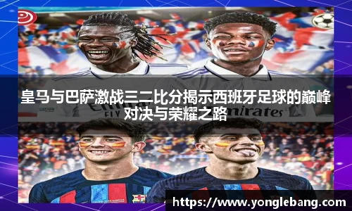 皇马与巴萨激战三二比分揭示西班牙足球的巅峰对决与荣耀之路