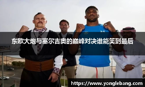 东欧大炮与塞尔吉奥的巅峰对决谁能笑到最后