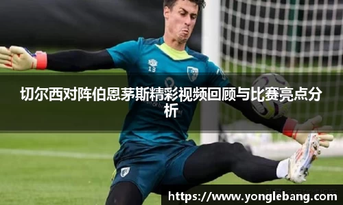 切尔西对阵伯恩茅斯精彩视频回顾与比赛亮点分析