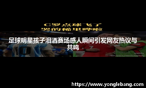 足球明星孩子泪洒赛场感人瞬间引发网友热议与共鸣