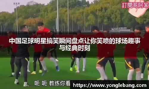 中国足球明星搞笑瞬间盘点让你笑喷的球场趣事与经典时刻