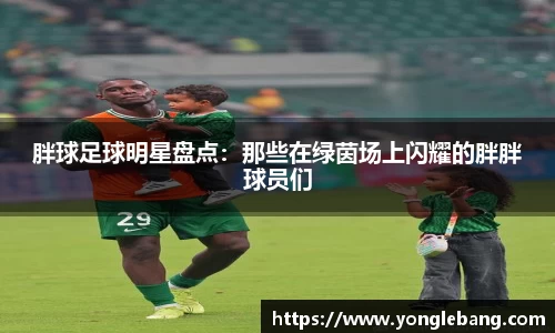 胖球足球明星盘点：那些在绿茵场上闪耀的胖胖球员们