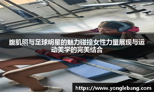 腹肌照与足球明星的魅力碰撞女性力量展现与运动美学的完美结合