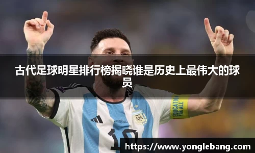 古代足球明星排行榜揭晓谁是历史上最伟大的球员
