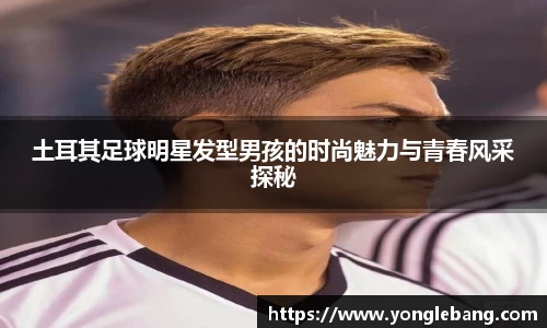 土耳其足球明星发型男孩的时尚魅力与青春风采探秘