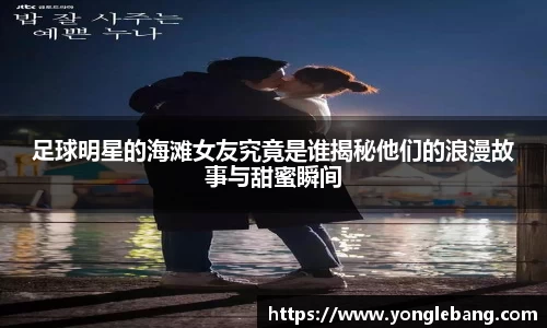 足球明星的海滩女友究竟是谁揭秘他们的浪漫故事与甜蜜瞬间