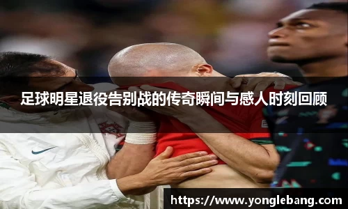 足球明星退役告别战的传奇瞬间与感人时刻回顾